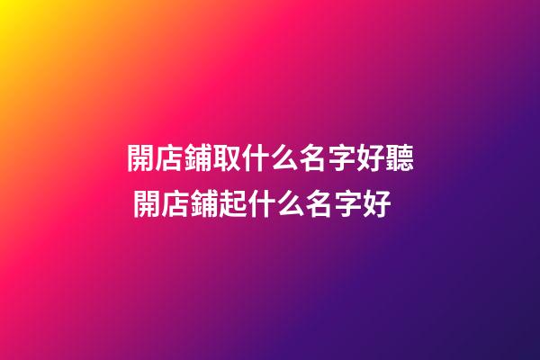 開店鋪取什么名字好聽 開店鋪起什么名字好